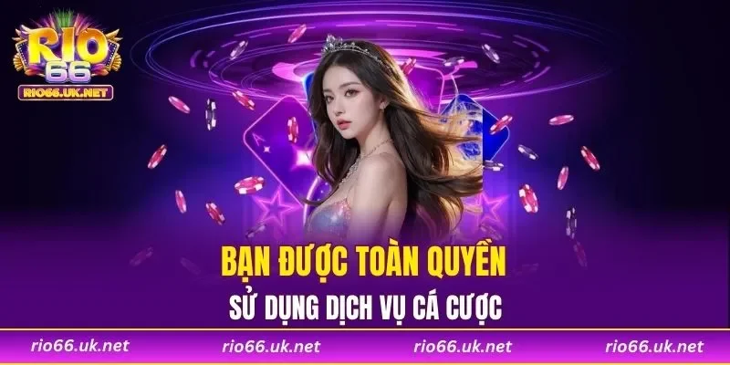 Bạn được toàn quyền sử dụng dịch vụ cá cược