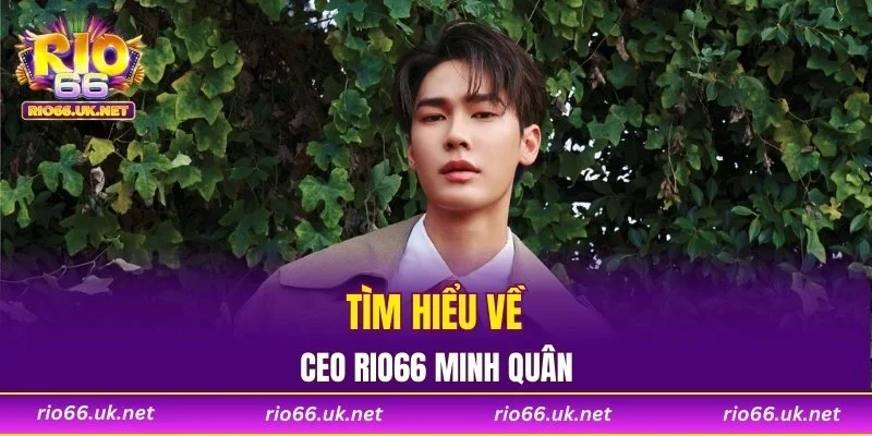 Tìm hiểu về CEO RIO66 Minh Quân